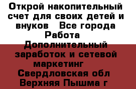 Открой накопительный счет для своих детей и внуков - Все города Работа » Дополнительный заработок и сетевой маркетинг   . Свердловская обл.,Верхняя Пышма г.